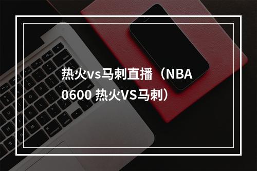 热火vs马刺直播（NBA 0600 热火VS马刺）