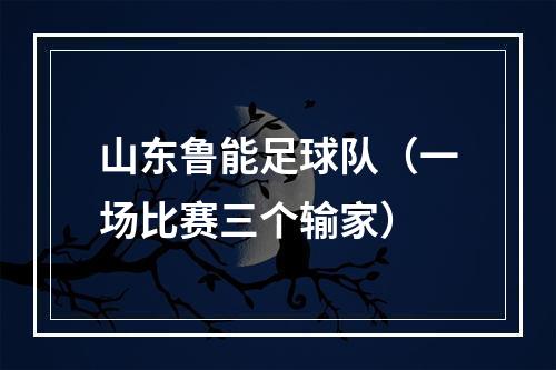 山东鲁能足球队（一场比赛三个输家）