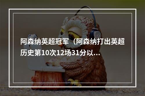 阿森纳英超冠军（阿森纳打出英超历史第10次12场31分以上开局）