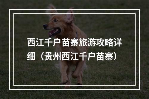 西江千户苗寨旅游攻略详细（贵州西江千户苗寨）
