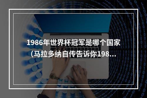 1986年世界杯冠军是哪个国家（马拉多纳自传告诉你1986年阿根廷队是怎么捧回大力神杯的）