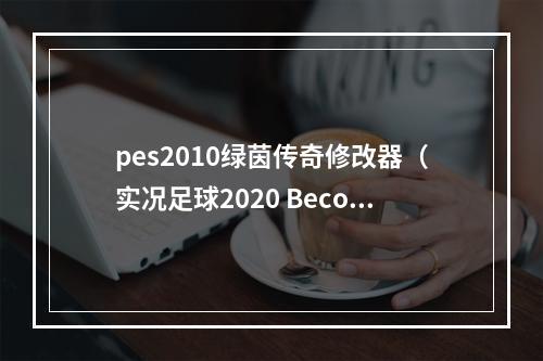 pes2010绿茵传奇修改器（实况足球2020 Become a Legend 绿茵传奇模式测评）