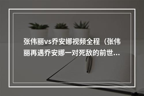 张伟丽vs乔安娜视频全程（张伟丽再遇乔安娜一对死敌的前世今生）