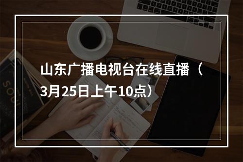 山东广播电视台在线直播（3月25日上午10点）
