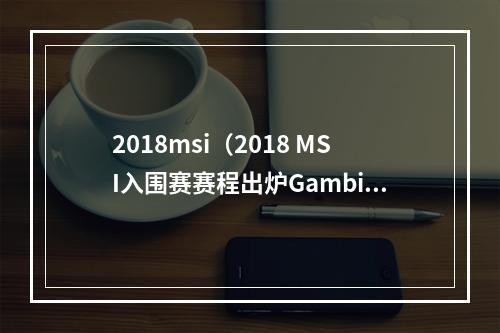 2018msi（2018 MSI入围赛赛程出炉Gambit揭幕迎战拉美KLG）
