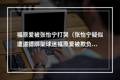 福原爱被张怡宁打哭（张怡宁疑似遭道德绑架球迷福原爱被欺负了）
