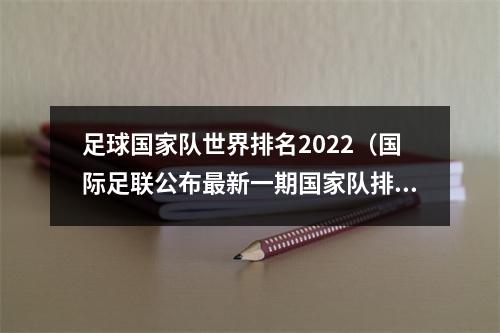 足球国家队世界排名2022（国际足联公布最新一期国家队排名）