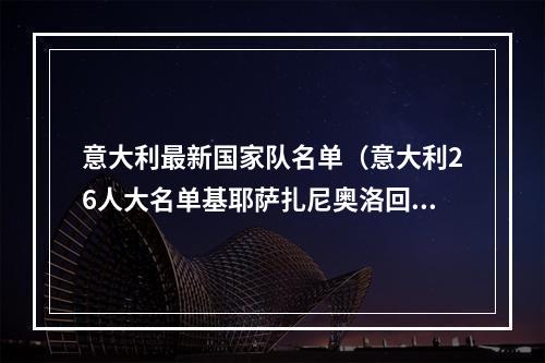 意大利最新国家队名单（意大利26人大名单基耶萨扎尼奥洛回归）