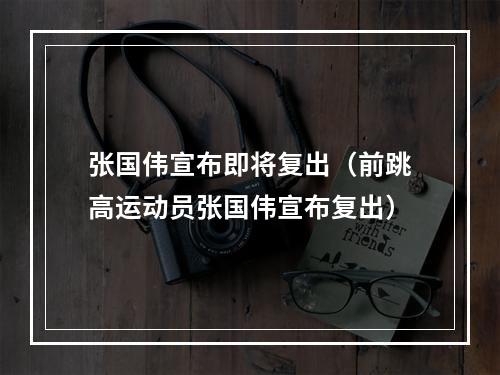 张国伟宣布即将复出（前跳高运动员张国伟宣布复出）