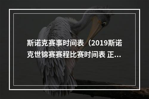 斯诺克赛事时间表（2019斯诺克世锦赛赛程比赛时间表 正赛首轮对阵签表）