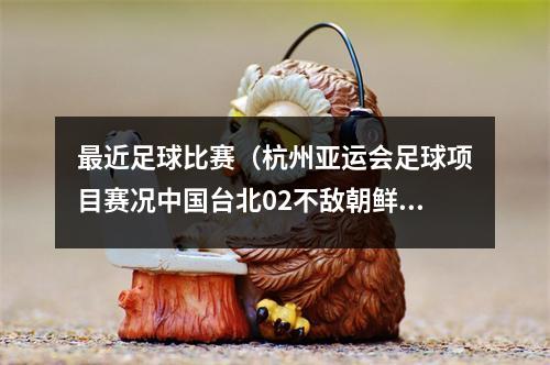 最近足球比赛（杭州亚运会足球项目赛况中国台北02不敌朝鲜）
