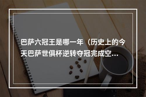 巴萨六冠王是哪一年（历史上的今天巴萨世俱杯逆转夺冠完成空前六冠王成就）