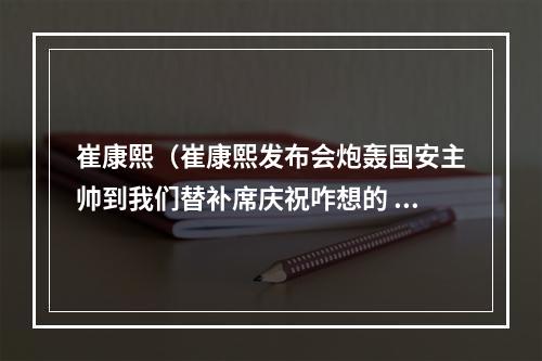 崔康熙（崔康熙发布会炮轰国安主帅到我们替补席庆祝咋想的 与京媒大战）