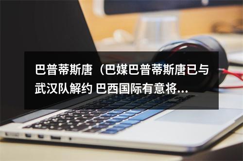 巴普蒂斯唐（巴媒巴普蒂斯唐已与武汉队解约 巴西国际有意将其引进）