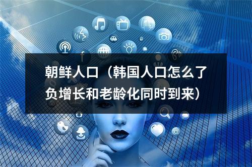 朝鲜人口（韩国人口怎么了负增长和老龄化同时到来）