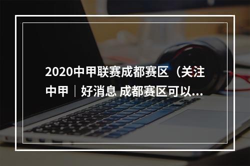 2020中甲联赛成都赛区（关注中甲｜好消息 成都赛区可以开放看球了）