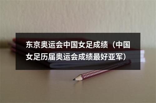 东京奥运会中国女足成绩（中国女足历届奥运会成绩最好亚军）