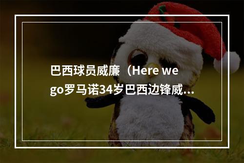 巴西球员威廉（Here we go罗马诺34岁巴西边锋威廉与富勒姆签约一年）