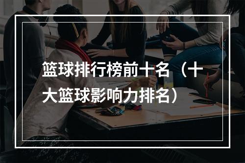 篮球排行榜前十名（十大篮球影响力排名）