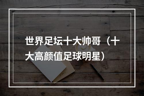 世界足坛十大帅哥（十大高颜值足球明星）