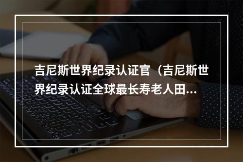 吉尼斯世界纪录认证官（吉尼斯世界纪录认证全球最长寿老人田中力子去世）