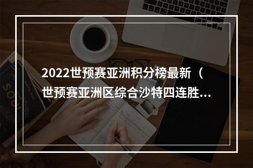 2022世预赛亚洲积分榜最新（世预赛亚洲区综合沙特四连胜稳坐B组头名 伊朗韩国领跑A组）
