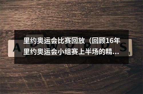 里约奥运会比赛回放（回顾16年里约奥运会小组赛上半场的精彩瞬间上）