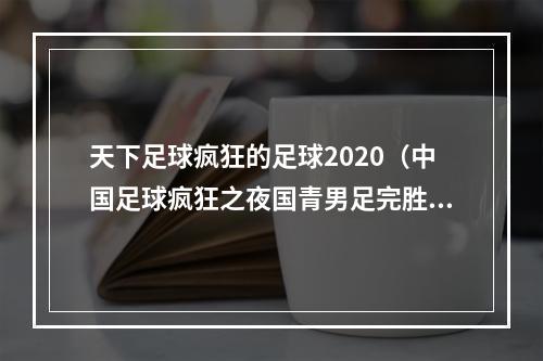 天下足球疯狂的足球2020（中国足球疯狂之夜国青男足完胜沙特振奋人心）