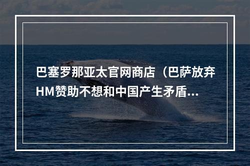 巴塞罗那亚太官网商店（巴萨放弃HM赞助不想和中国产生矛盾）