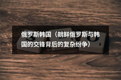 俄罗斯韩国（朝鲜俄罗斯与韩国的交锋背后的复杂纷争）