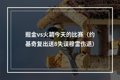 掘金vs火箭今天的比赛（约基奇复出送8失误穆雷伤退）