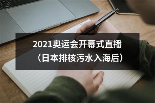 2021奥运会开幕式直播（日本排核污水入海后）