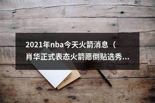 2021年nba今天火箭消息（肖华正式表态火箭愿倒贴选秀权送走23岁刺头）