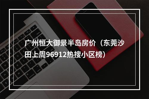 广州恒大御景半岛房价（东莞沙田上周96912热搜小区榜）