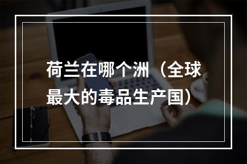 荷兰在哪个洲（全球最大的毒品生产国）
