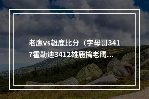 老鹰vs雄鹿比分（字母哥3417霍勒迪3412雄鹿擒老鹰获5连胜特雷杨42分）