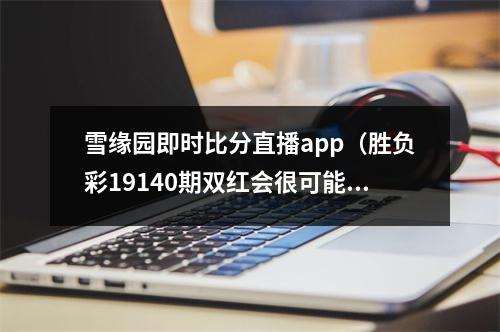 雪缘园即时比分直播app（胜负彩19140期双红会很可能踢和）