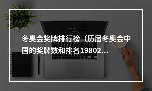 冬奥会奖牌排行榜（历届冬奥会中国的奖牌数和排名19802022）