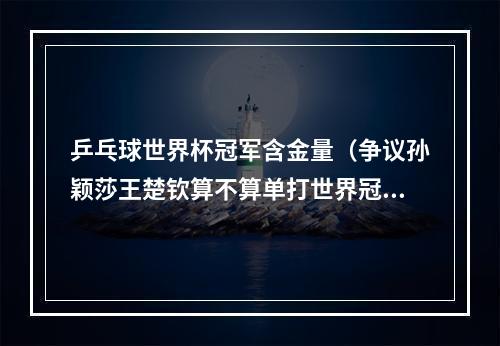 乒乓球世界杯冠军含金量（争议孙颖莎王楚钦算不算单打世界冠军新世界杯决赛名分未定）