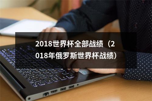 2018世界杯全部战绩（2018年俄罗斯世界杯战绩）