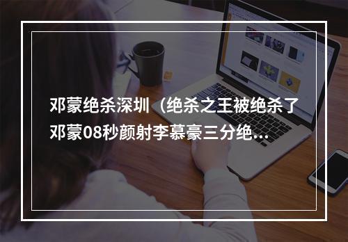 邓蒙绝杀深圳（绝杀之王被绝杀了邓蒙08秒颜射李慕豪三分绝杀）