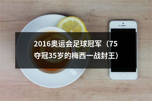 2016奥运会足球冠军（75夺冠35岁的梅西一战封王）