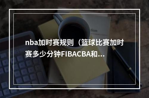 nba加时赛规则（篮球比赛加时赛多少分钟FIBACBA和NBA大同小异）