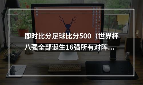 即时比分足球比分500（世界杯八强全部诞生16强所有对阵比分）