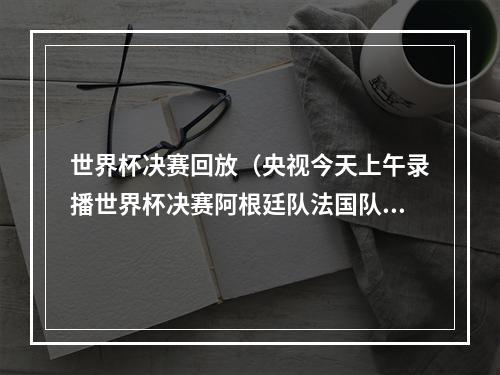 世界杯决赛回放（央视今天上午录播世界杯决赛阿根廷队法国队）