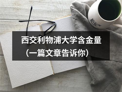 西交利物浦大学含金量（一篇文章告诉你）