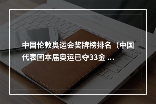 中国伦敦奥运会奖牌榜排名（中国代表团本届奥运已夺33金 在中国历届夏奥金牌榜排名第三）