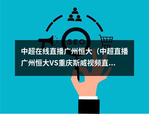 中超在线直播广州恒大（中超直播广州恒大VS重庆斯威视频直播地址）