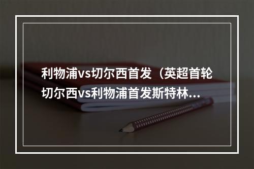 利物浦vs切尔西首发（英超首轮切尔西vs利物浦首发斯特林杰克逊先发）