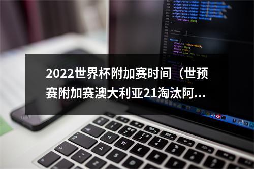 2022世界杯附加赛时间（世预赛附加赛澳大利亚21淘汰阿联酋 将和秘鲁争夺世界杯门票）